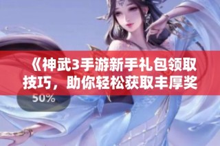 《神武3手游新手禮包領(lǐng)取技巧，助你輕松獲取豐厚獎(jiǎng)勵(lì)》