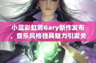 小藍(lán)彩虹男Gary新作發(fā)布，音樂風(fēng)格獨(dú)具魅力引發(fā)關(guān)注