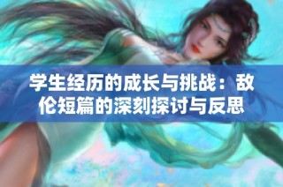 學生經歷的成長與挑戰(zhàn)：敵倫短篇的深刻探討與反思
