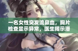 一名女性突發(fā)流鼻血，胸片檢查顯示異常，醫(yī)生揭示潛在健康隱患
