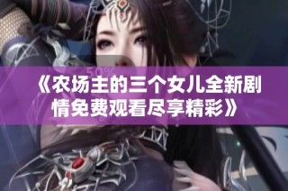 《農(nóng)場主的三個女兒全新劇情免費觀看盡享精彩》