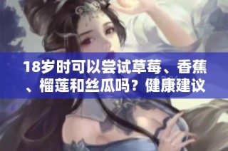 18歲時(shí)可以嘗試草莓、香蕉、榴蓮和絲瓜嗎？健康建議詳解