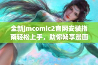 全新jmcomic2官網(wǎng)安裝指南輕松上手，助你暢享漫畫樂趣