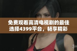 免費(fèi)觀看高清電視劇的最佳選擇4399平臺，暢享精彩內(nèi)容一網(wǎng)打盡