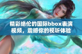 精彩絕倫的國(guó)際bbox表演視頻，震撼你的視聽(tīng)體驗(yàn)