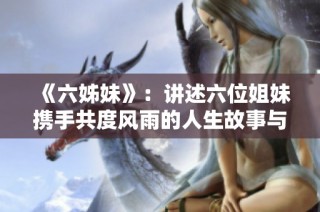 《六姊妹》：講述六位姐妹攜手共度風(fēng)雨的人生故事與感人情感糾葛