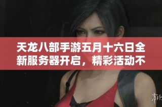 天龍八部手游五月十六日全新服務(wù)器開啟，精彩活動不容錯過！