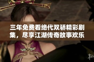 三年免費(fèi)看絕代雙驕精彩劇集，盡享江湖傳奇故事歡樂(lè)時(shí)光