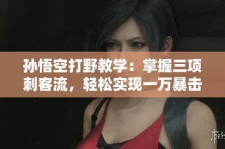 孫悟空打野教學(xué)：掌握三項(xiàng)刺客流，輕松實(shí)現(xiàn)一萬暴擊！