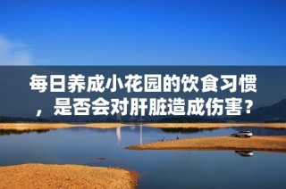 每日養(yǎng)成小花園的飲食習慣，是否會對肝臟造成傷害？