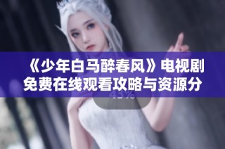 《少年白馬醉春風》電視劇免費在線觀看攻略與資源分享