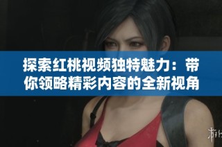探索紅桃視頻獨(dú)特魅力：帶你領(lǐng)略精彩內(nèi)容的全新視角