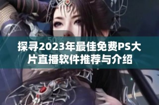 探尋2023年最佳免費(fèi)PS大片直播軟件推薦與介紹