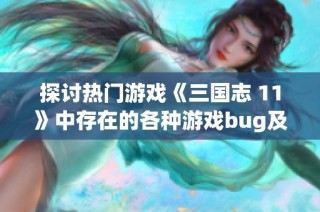 探討熱門游戲《三國志 11》中存在的各種游戲bug及其影響分析