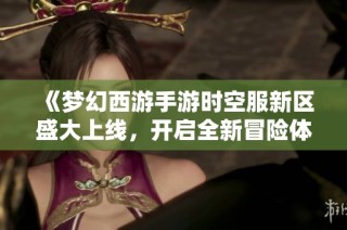 《夢(mèng)幻西游手游時(shí)空服新區(qū)盛大上線，開(kāi)啟全新冒險(xiǎn)體驗(yàn)》