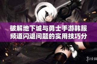 破解地下城與勇士手游韓服頻道閃退問(wèn)題的實(shí)用技巧分享