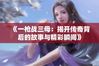 《一槍戰(zhàn)三母：揭開傳奇背后的故事與精彩瞬間》