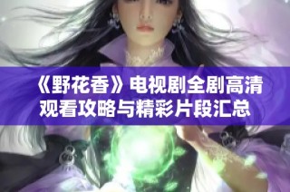 《野花香》電視劇全劇高清觀看攻略與精彩片段匯總