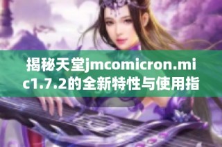 揭秘天堂jmcomicron.mic1.7.2的全新特性與使用指南