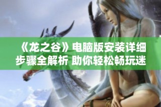 《龍之谷》電腦版安裝詳細(xì)步驟全解析 助你輕松暢玩迷宮冒險