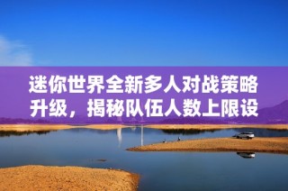 迷你世界全新多人對(duì)戰(zhàn)策略升級(jí)，揭秘隊(duì)伍人數(shù)上限設(shè)置與玩法變化