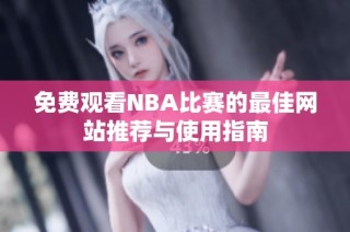 免費觀看NBA比賽的最佳網(wǎng)站推薦與使用指南