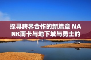 探尋跨界合作的新篇章 NANK南卡與地下城與勇士的夢(mèng)幻聯(lián)動(dòng)揭秘