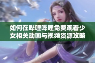 如何在嗶哩嗶哩免費(fèi)觀看少女相關(guān)動(dòng)畫與視頻資源攻略