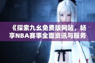 《探索九幺免費版網(wǎng)站，暢享NBA賽事全面資訊與服務(wù)》