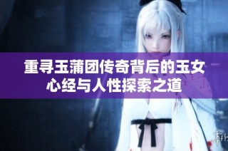重尋玉蒲團(tuán)傳奇背后的玉女心經(jīng)與人性探索之道