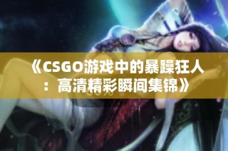 《CSGO游戲中的暴躁狂人：高清精彩瞬間集錦》