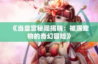 《當(dāng)皇宮秘聞揭曉：被賜寵物的奇幻冒險(xiǎn)》