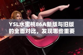 YSL水蜜桃86A新版與舊版的全面對比，發(fā)現(xiàn)哪些重要變化與新亮點(diǎn)