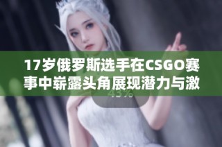 17歲俄羅斯選手在CSGO賽事中嶄露頭角展現(xiàn)潛力與激情