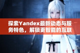 探索Yandex最新動態(tài)與服務(wù)特色，解鎖更智能的互聯(lián)網(wǎng)體驗(yàn)