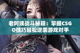 老阿姨戰(zhàn)斗秘籍：掌握CSGO技巧輕松逆襲游戲?qū)κ? class=