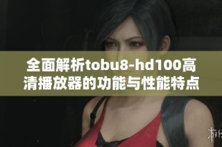 全面解析tobu8-hd100高清播放器的功能與性能特點