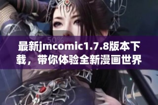 最新jmcomic1.7.8版本下載，帶你體驗全新漫畫世界，盡情享受閱讀樂趣