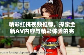 精彩紅桃視頻推薦，探索全新AV內(nèi)容與精彩體驗(yàn)的完美結(jié)合