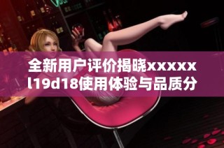全新用戶評(píng)價(jià)揭曉xxxxxl19d18使用體驗(yàn)與品質(zhì)分析