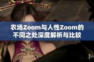 農(nóng)場(chǎng)Zoom與人性Zoom的不同之處深度解析與比較