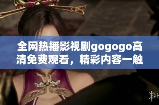 全網(wǎng)熱播影視劇gogogo高清免費(fèi)觀看，精彩內(nèi)容一觸即發(fā)