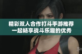 精彩雙人合作打斗手游推薦 一起暢享戰(zhàn)斗樂趣的優(yōu)秀游戲合集