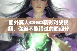 國(guó)外真人CSGO精彩對(duì)戰(zhàn)視頻，你絕不能錯(cuò)過的瞬間分享