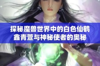探秘魔獸世界中的白色仙鶴鑫青萱與神秘使者的奧秘