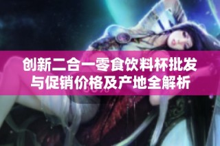 創(chuàng)新二合一零食飲料杯批發(fā)與促銷價(jià)格及產(chǎn)地全解析