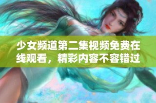 少女頻道第二集視頻免費(fèi)在線觀看，精彩內(nèi)容不容錯(cuò)過盡在這里。