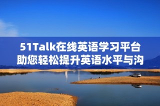 51Talk在線英語學(xué)習(xí)平臺助您輕松提升英語水平與溝通能力