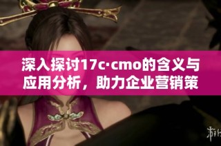 深入探討17c·cmo的含義與應(yīng)用分析，助力企業(yè)營銷策略升級