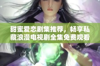 甜蜜愛(ài)戀劇集推薦，暢享私藏浪漫電視劇全集免費(fèi)觀看
